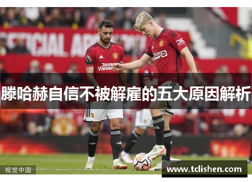 滕哈赫自信不被解雇的五大原因解析