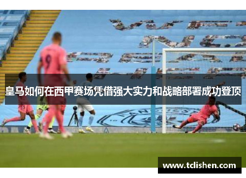 皇马如何在西甲赛场凭借强大实力和战略部署成功登顶