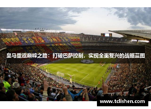 皇马重返巅峰之路：打破巴萨控制，实现全面复兴的战略蓝图