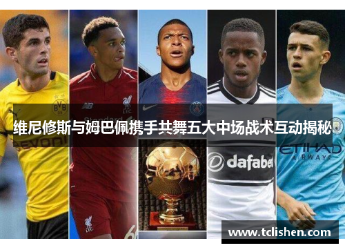 维尼修斯与姆巴佩携手共舞五大中场战术互动揭秘