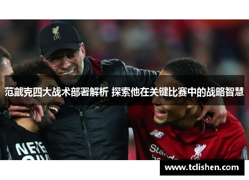 范戴克四大战术部署解析 探索他在关键比赛中的战略智慧