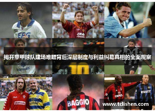 揭开意甲球队建场难题背后深层制度与利益纠葛真相的全面观察
