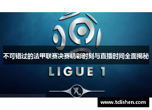 不可错过的法甲联赛决赛精彩时刻与直播时间全面揭秘